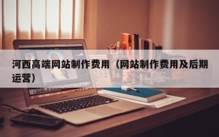 临邑河西高端网站制作费用（网站制作费用及后期运营）