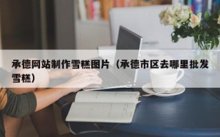 临邑承德网站制作雪糕图片（承德市区去哪里批发雪糕）