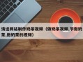 临邑清远网站制作奶茶视频（做奶茶视频,学做奶茶,做奶茶的视频）