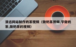 临邑清远网站制作奶茶视频（做奶茶视频,学做奶茶,做奶茶的视频）