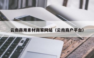 临邑云南商用素材商家网站（云南商户平台）