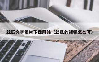 临邑丝瓜文字素材下载网站（丝瓜的视频怎么写）